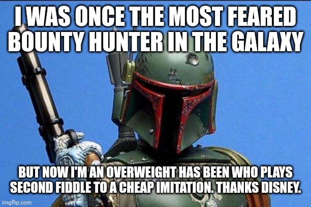 Boba Fett | I WAS ONCE THE MOST FEARED BOUNTY HUNTER IN THE GALAXY; BUT NOW I'M AN OVERWEIGHT HAS BEEN WHO PLAYS SECOND FIDDLE TO A CHEAP IMITATION. THANKS DISNEY. | image tagged in boba fett | made w/ Imgflip meme maker