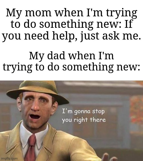 This happens to me | My mom when I'm trying to do something new: If you need help, just ask me. My dad when I'm trying to do something new: | image tagged in i'm gonna stop you right there,memes,funny,why are you reading the tags | made w/ Imgflip meme maker