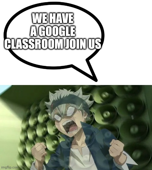 Black Clover Asta screaming 2 | WE HAVE A GOOGLE CLASSROOM JOIN US | image tagged in black clover asta screaming 2 | made w/ Imgflip meme maker