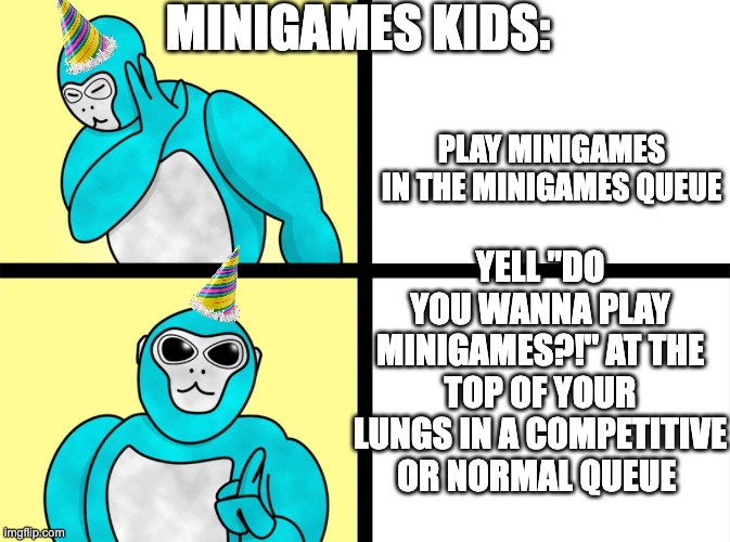 Minigames kids in gtag be like: | MINIGAMES KIDS:; YELL "DO YOU WANNA PLAY MINIGAMES?!" AT THE
TOP OF YOUR LUNGS IN A COMPETITIVE OR NORMAL QUEUE; PLAY MINIGAMES
IN THE MINIGAMES QUEUE | image tagged in gtag no yes,memes,funny,meme,why are you reading this,stop reading the tags | made w/ Imgflip meme maker