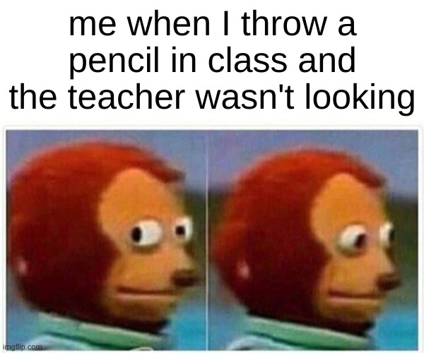 School be like | me when I throw a pencil in class and the teacher wasn't looking | image tagged in memes,monkey puppet | made w/ Imgflip meme maker