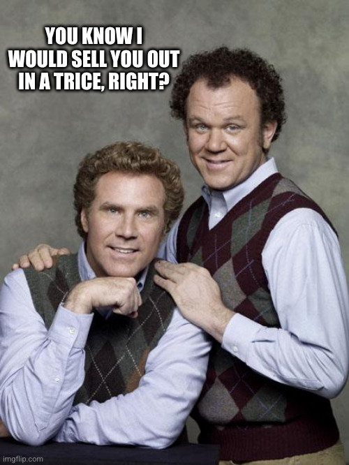 step brothers | YOU KNOW I WOULD SELL YOU OUT IN A TRICE, RIGHT? | image tagged in step brothers | made w/ Imgflip meme maker