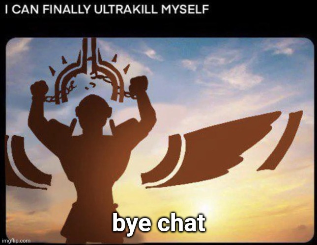 I CAN FINALLY ULTRAKILL MYSELF | bye chat | image tagged in i can finally ultrakill myself | made w/ Imgflip meme maker