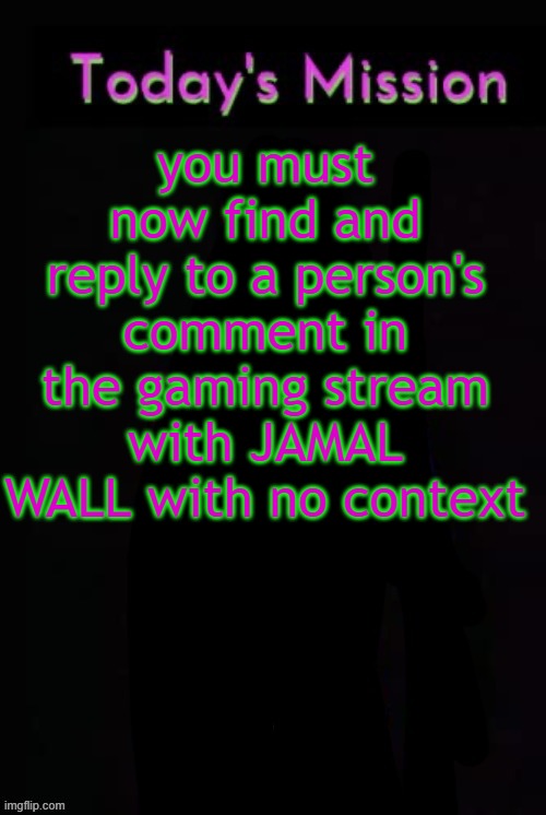 Are you up to complete the task? | you must now find and reply to a person's comment in the gaming stream with JAMAL WALL with no context | image tagged in todays mission | made w/ Imgflip meme maker