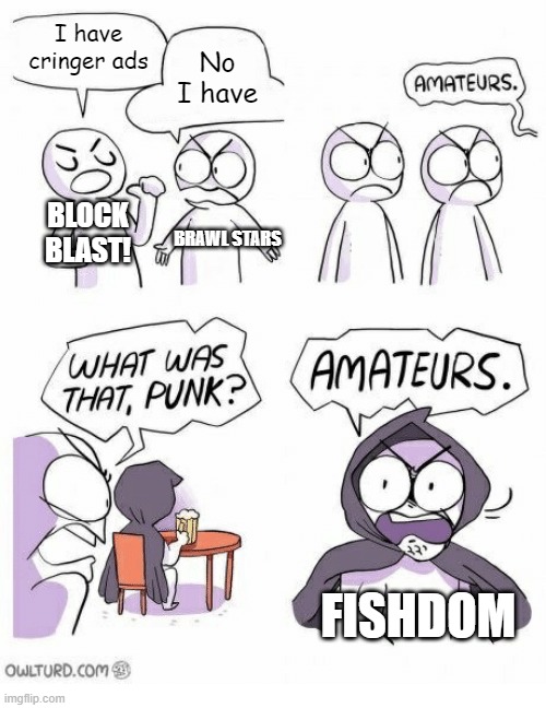 Fishdom serves me cirnge ads dawg. | I have cringer ads; No I have; BLOCK BLAST! BRAWL STARS; FISHDOM | image tagged in amateurs,stop recommending me brawl stars,vinny x theyesninja | made w/ Imgflip meme maker