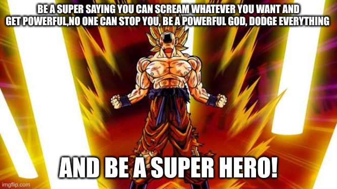 Super Saiyan | BE A SUPER SAYING YOU CAN SCREAM WHATEVER YOU WANT AND GET POWERFUL,NO ONE CAN STOP YOU, BE A POWERFUL GOD, DODGE EVERYTHING AND BE A SUPER  | image tagged in super saiyan | made w/ Imgflip meme maker