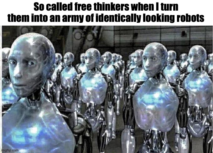 I can do that, because... I just can. | So called free thinkers when I turn them into an army of identically looking robots | image tagged in so called free thinkers | made w/ Imgflip meme maker