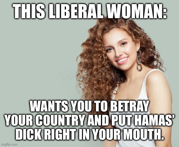 THIS LIBERAL WOMAN:; WANTS YOU TO BETRAY YOUR COUNTRY AND PUT HAMAS’ DICK RIGHT IN YOUR MOUTH. | image tagged in politics,leftists,leftist | made w/ Imgflip meme maker