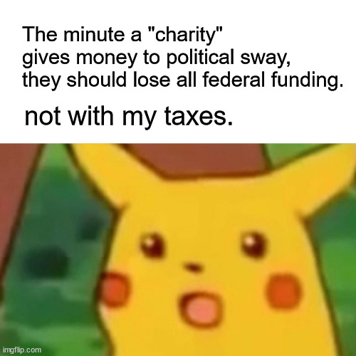 not with my taxes | The minute a "charity" gives money to political sway, they should lose all federal funding. not with my taxes. | image tagged in surprised pikachu,taxation is theft,charity | made w/ Imgflip meme maker