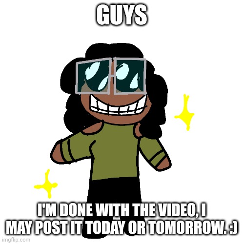 GUYS; I'M DONE WITH THE VIDEO, I MAY POST IT TODAY OR TOMORROW. :) | made w/ Imgflip meme maker