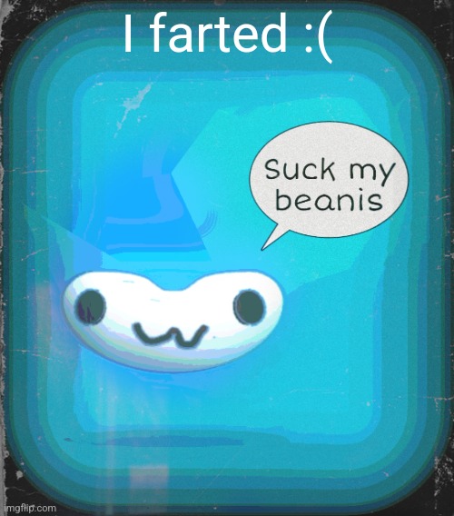 Suck my beanis | I farted :( | image tagged in suck my beanis | made w/ Imgflip meme maker