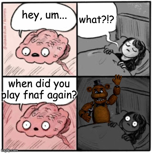 don´t play five nights at freddy´s at 3 am | what?!? hey, um... when did you play fnaf again? | image tagged in brain before sleep | made w/ Imgflip meme maker