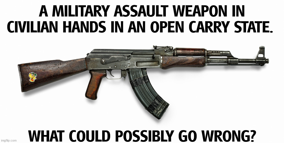 A MILITARY ASSAULT WEAPON IN CIVILIAN HANDS IN AN OPEN CARRY STATE. WHAT COULD POSSIBLY GO WRONG? | image tagged in ak47,assault weapons,open carry,disaster | made w/ Imgflip meme maker