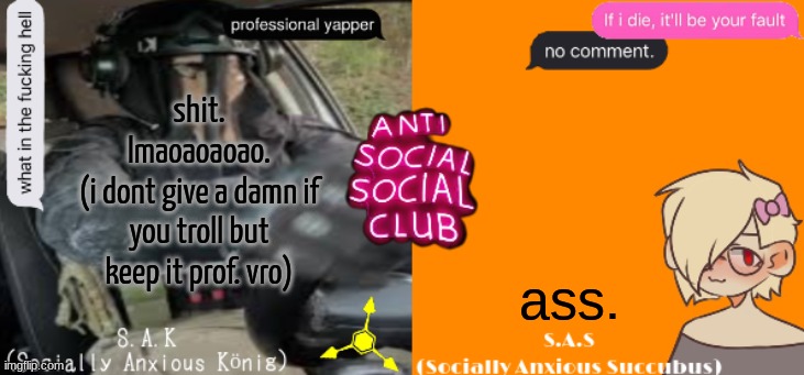 LMFAO I WANTED TO PUT ASS TO MAKE IT FUNNY- | shit. lmaoaoaoao.
(i dont give a damn if you troll but keep it prof. vro); ass. | image tagged in social a duo temp | made w/ Imgflip meme maker