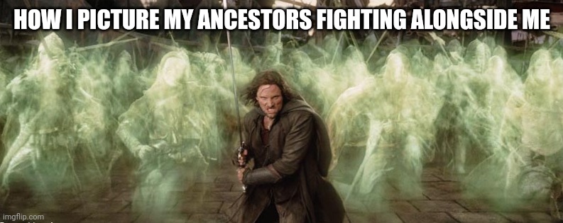 Ancestors with me | HOW I PICTURE MY ANCESTORS FIGHTING ALONGSIDE ME | image tagged in lord of the rings ghosts | made w/ Imgflip meme maker