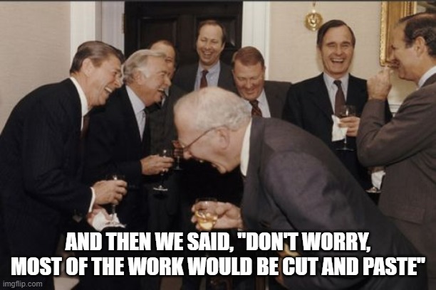 cut and paste | AND THEN WE SAID, "DON'T WORRY, MOST OF THE WORK WOULD BE CUT AND PASTE" | image tagged in memes,laughing men in suits | made w/ Imgflip meme maker