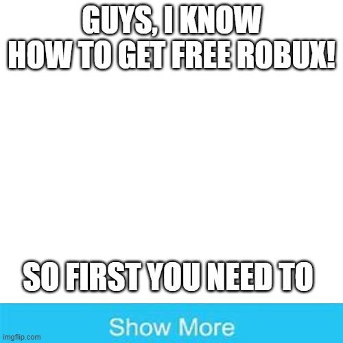 Blank Transparent Square Meme | GUYS, I KNOW HOW TO GET FREE ROBUX! SO FIRST YOU NEED TO | image tagged in memes,free robux,legit,cool,amazing | made w/ Imgflip meme maker