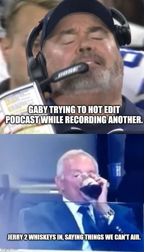 Dallas cowboys meme | GABY TRYING TO HOT EDIT PODCAST WHILE RECORDING ANOTHER. JERRY 2 WHISKEYS IN, SAYING THINGS WE CAN'T AIR. | image tagged in dallas cowboys | made w/ Imgflip meme maker