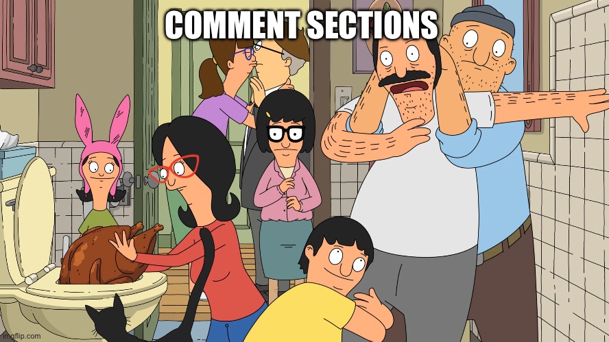 Bob's Burgers Chaos | COMMENT SECTIONS | image tagged in bob's burgers chaos | made w/ Imgflip meme maker