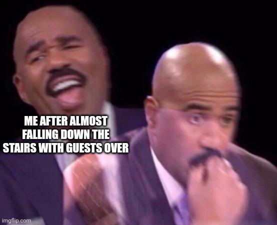 Idk what to title these | ME AFTER ALMOST FALLING DOWN THE STAIRS WITH GUESTS OVER | image tagged in steve harvey laughing serious | made w/ Imgflip meme maker