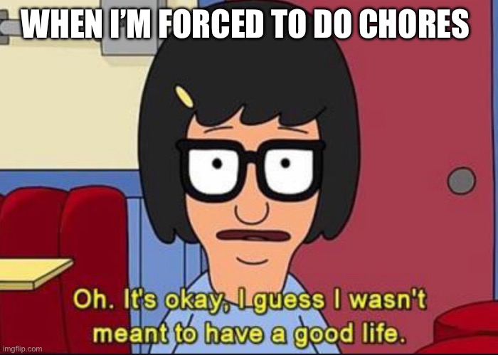 Tina Belcher - Bobs Burger Good Life | WHEN I’M FORCED TO DO CHORES | image tagged in tina belcher - bobs burger good life | made w/ Imgflip meme maker