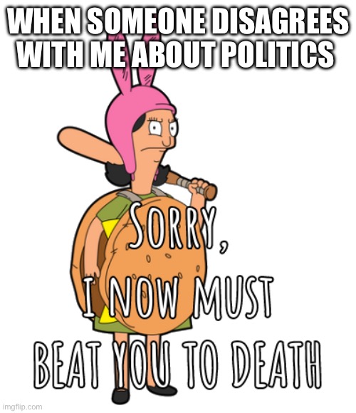 sorry i now must beat you to death | WHEN SOMEONE DISAGREES WITH ME ABOUT POLITICS | image tagged in sorry i now must beat you to death | made w/ Imgflip meme maker