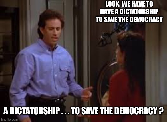 LOOK, WE HAVE TO HAVE A DICTATORSHIP TO SAVE THE DEMOCRACY A DICTATORSHIP . . . TO SAVE THE DEMOCRACY ? | made w/ Imgflip meme maker