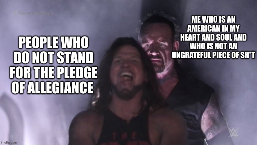 AJ Styles & Undertaker | ME WHO IS AN AMERICAN IN MY HEART AND SOUL AND WHO IS NOT AN UNGRATEFUL PIECE OF SH*T; PEOPLE WHO DO NOT STAND FOR THE PLEDGE OF ALLEGIANCE | image tagged in aj styles undertaker | made w/ Imgflip meme maker