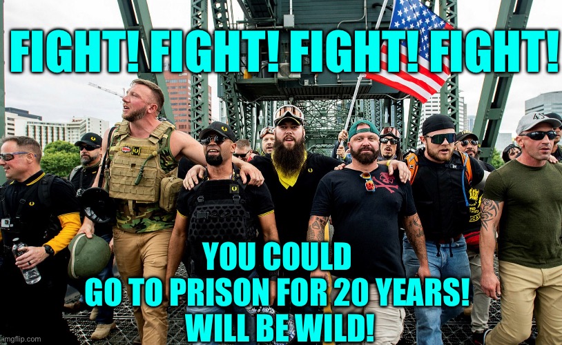 Fight yourself into prison proud boys! | FIGHT! FIGHT! FIGHT! FIGHT! YOU COULD 
GO TO PRISON FOR 20 YEARS! 
WILL BE WILD! | image tagged in proud boys acting tough | made w/ Imgflip meme maker