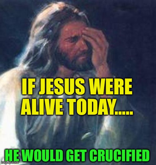 Some things don’t change | IF JESUS WERE ALIVE TODAY….. HE WOULD GET CRUCIFIED | image tagged in jesus facepalm,gifs,jesus,thinking meme,revelation | made w/ Imgflip meme maker