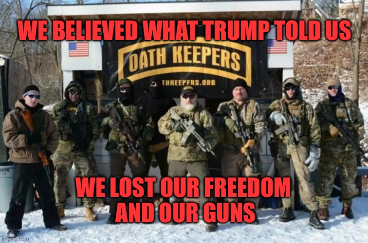 Oath keepers lost their freedom and their guns | WE BELIEVED WHAT TRUMP TOLD US; WE LOST OUR FREEDOM 
AND OUR GUNS | image tagged in oath keepers looking tough | made w/ Imgflip meme maker