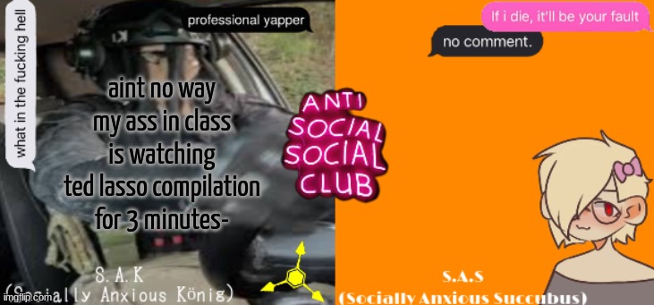 Social A Duo Temp | aint no way my ass in class is watching ted lasso compilation for 3 minutes- | image tagged in social a duo temp | made w/ Imgflip meme maker