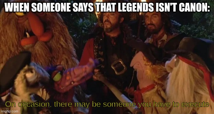 Anyone? | WHEN SOMEONE SAYS THAT LEGENDS ISN'T CANON:; On occasion, there may be someone you have to execute | image tagged in on occasion there may be someone you have to execute | made w/ Imgflip meme maker