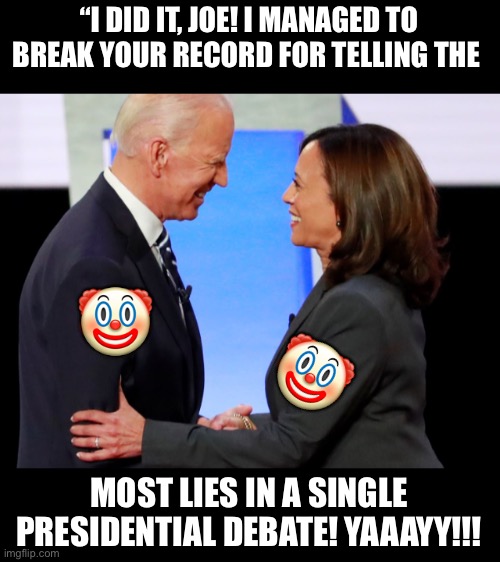 Biden Harris | “I DID IT, JOE! I MANAGED TO BREAK YOUR RECORD FOR TELLING THE; 🤡; 🤡; MOST LIES IN A SINGLE PRESIDENTIAL DEBATE! YAAAYY!!! | image tagged in biden harris | made w/ Imgflip meme maker