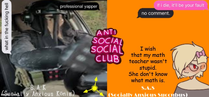 Social A Duo Temp | I wish that my math teacher wasn't stupid. She don't know what math is. | image tagged in social a duo temp | made w/ Imgflip meme maker