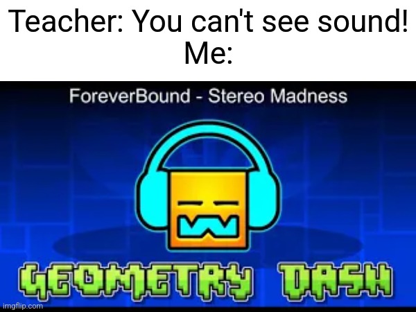 Every time I listen, I can't unsee the level playing in the background. | Teacher: You can't see sound!
Me: | image tagged in geometry dash | made w/ Imgflip meme maker