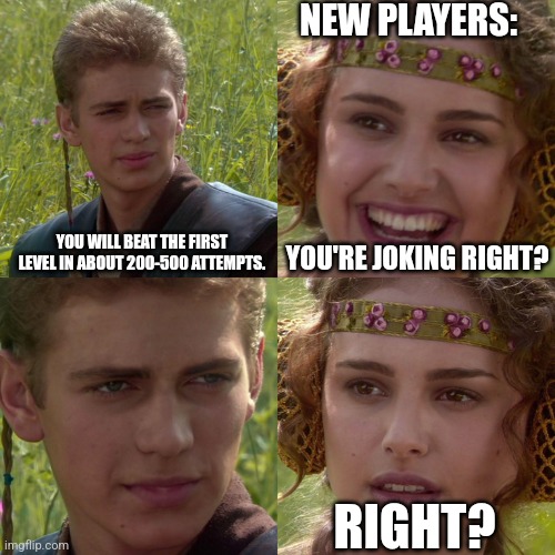 He's not joking. | NEW PLAYERS:; YOU WILL BEAT THE FIRST LEVEL IN ABOUT 200-500 ATTEMPTS. YOU'RE JOKING RIGHT? RIGHT? | image tagged in anakin padme 4 panel | made w/ Imgflip meme maker