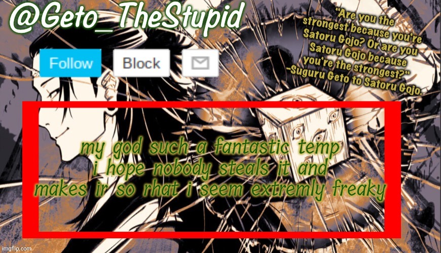 Geto_TheStupid Announcement temp | my god such a fantastic temp i hope nobody steals it and makes ir so rhat i seem extremly freaky | image tagged in geto_thestupid announcement temp | made w/ Imgflip meme maker