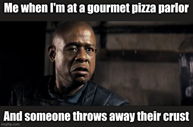 Forest Whitaker 1 | Me when I'm at a gourmet pizza parlor; And someone throws away their crust | image tagged in forest whitaker 1 | made w/ Imgflip meme maker