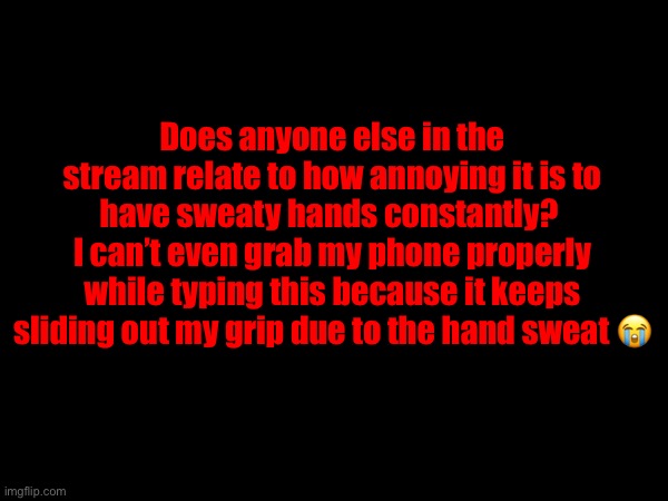 Does anyone else in the stream relate to how annoying it is to have sweaty hands constantly? 
I can’t even grab my phone properly while typing this because it keeps sliding out my grip due to the hand sweat 😭 | made w/ Imgflip meme maker