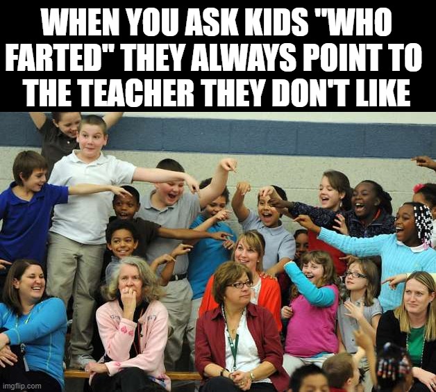 farted | WHEN YOU ASK KIDS "WHO FARTED" THEY ALWAYS POINT TO 
THE TEACHER THEY DON'T LIKE | image tagged in school | made w/ Imgflip meme maker