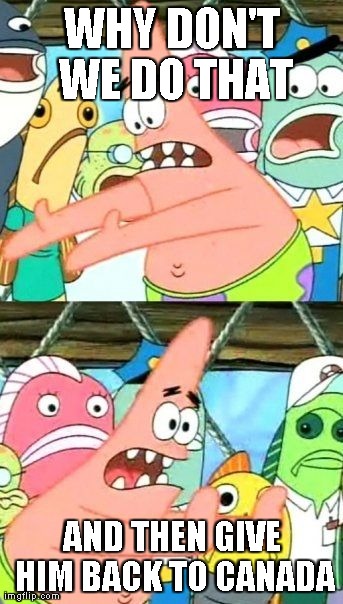 Put It Somewhere Else Patrick Meme | WHY DON'T WE DO THAT AND THEN GIVE HIM BACK TO CANADA | image tagged in memes,put it somewhere else patrick | made w/ Imgflip meme maker