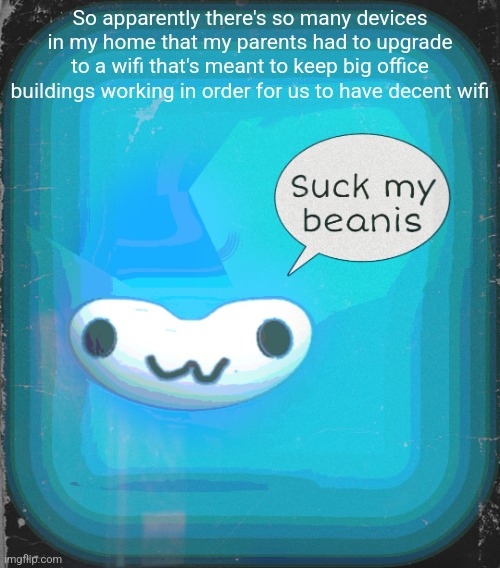 Suck my beanis | So apparently there's so many devices in my home that my parents had to upgrade to a wifi that's meant to keep big office buildings working in order for us to have decent wifi | image tagged in suck my beanis | made w/ Imgflip meme maker