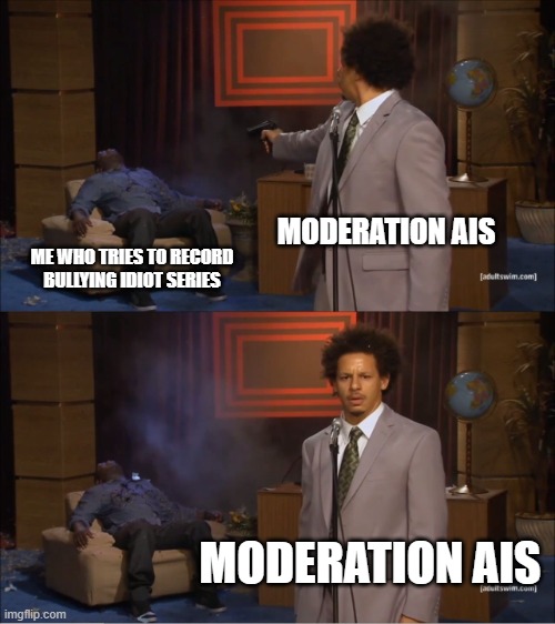 i hate it | MODERATION AIS; ME WHO TRIES TO RECORD BULLYING IDIOT SERIES; MODERATION AIS | image tagged in memes,who killed hannibal | made w/ Imgflip meme maker