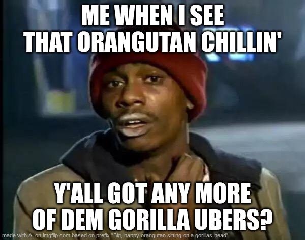 Y'all Got Any More Of That Meme | ME WHEN I SEE THAT ORANGUTAN CHILLIN'; Y'ALL GOT ANY MORE OF DEM GORILLA UBERS? | image tagged in memes,y'all got any more of that | made w/ Imgflip meme maker