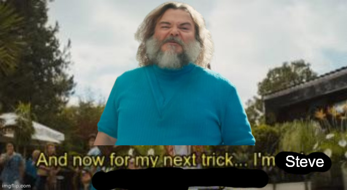 and for my next trick, im going to f-ing kill myself | Steve | image tagged in and for my next trick im going to f-ing kill myself | made w/ Imgflip meme maker