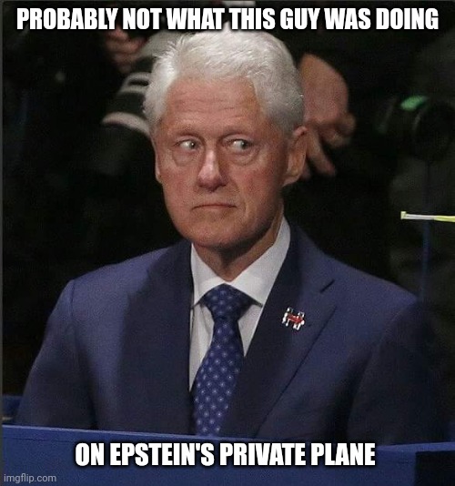 Bill Clinton Scared | PROBABLY NOT WHAT THIS GUY WAS DOING ON EPSTEIN'S PRIVATE PLANE | image tagged in bill clinton scared | made w/ Imgflip meme maker