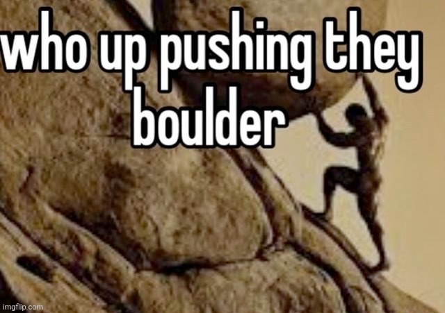 who up pushing they boulder | image tagged in who up pushing they boulder | made w/ Imgflip meme maker