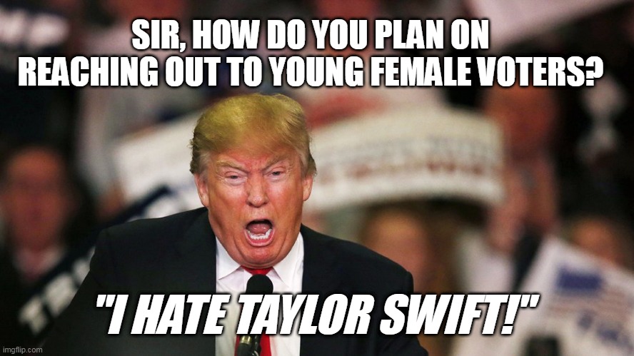 Trump Hates Taylor | SIR, HOW DO YOU PLAN ON REACHING OUT TO YOUNG FEMALE VOTERS? "I HATE TAYLOR SWIFT!" | image tagged in trump yelling,taylor swift,donald trump,maga | made w/ Imgflip meme maker