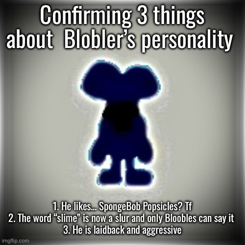 Comment for more personalities for Blobler | Confirming 3 things about  Blobler’s personality; 1. He likes… SpongeBob Popsicles? Tf
2. The word “slime” is now a slur and only Bloobles can say it 
3. He is laidback and aggressive | image tagged in blobler | made w/ Imgflip meme maker